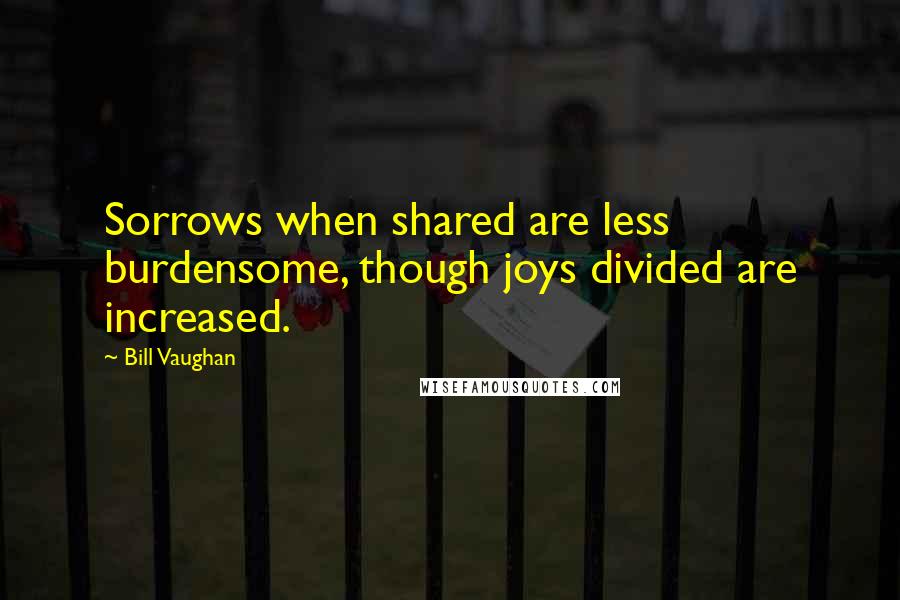 Bill Vaughan Quotes: Sorrows when shared are less burdensome, though joys divided are increased.