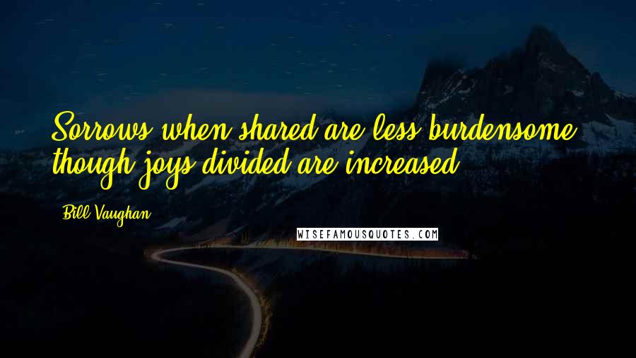 Bill Vaughan Quotes: Sorrows when shared are less burdensome, though joys divided are increased.