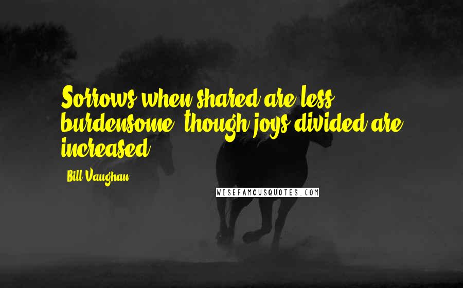 Bill Vaughan Quotes: Sorrows when shared are less burdensome, though joys divided are increased.