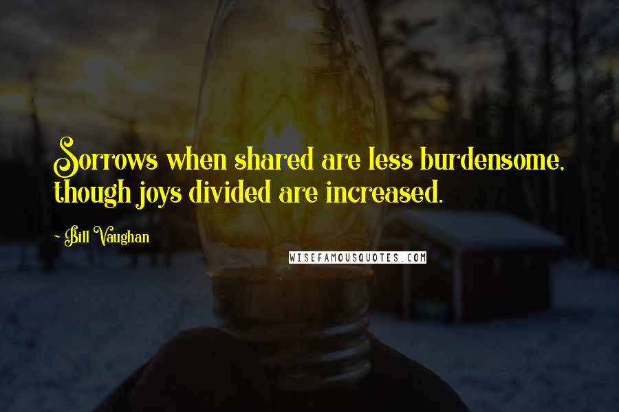 Bill Vaughan Quotes: Sorrows when shared are less burdensome, though joys divided are increased.