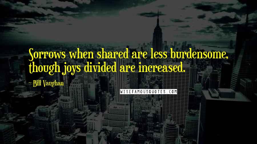 Bill Vaughan Quotes: Sorrows when shared are less burdensome, though joys divided are increased.