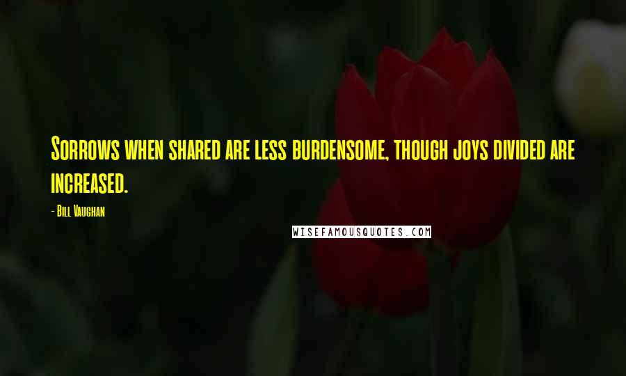 Bill Vaughan Quotes: Sorrows when shared are less burdensome, though joys divided are increased.