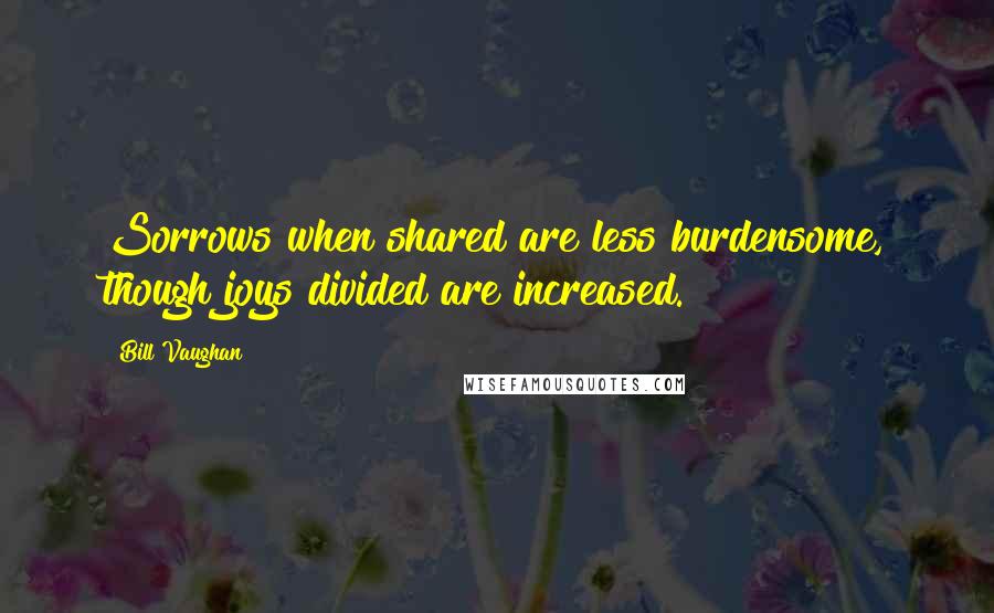 Bill Vaughan Quotes: Sorrows when shared are less burdensome, though joys divided are increased.