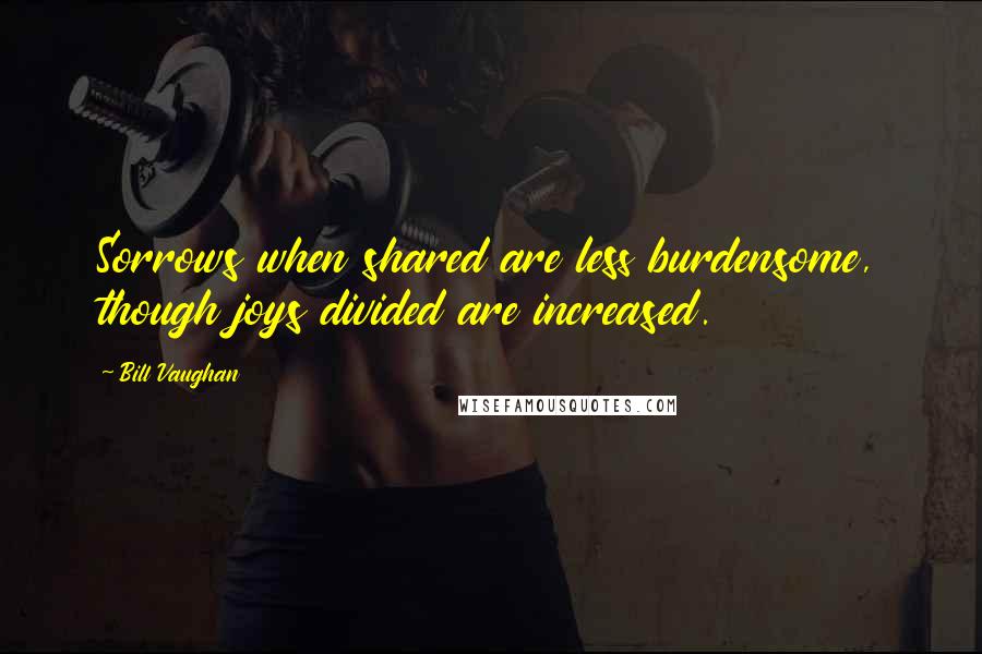 Bill Vaughan Quotes: Sorrows when shared are less burdensome, though joys divided are increased.