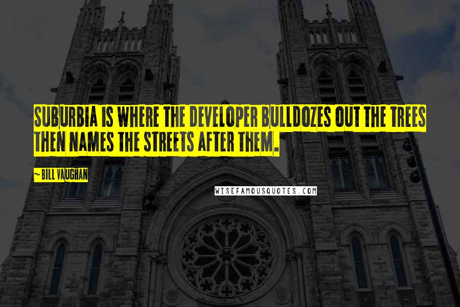 Bill Vaughan Quotes: Suburbia is where the developer bulldozes out the trees then names the streets after them.