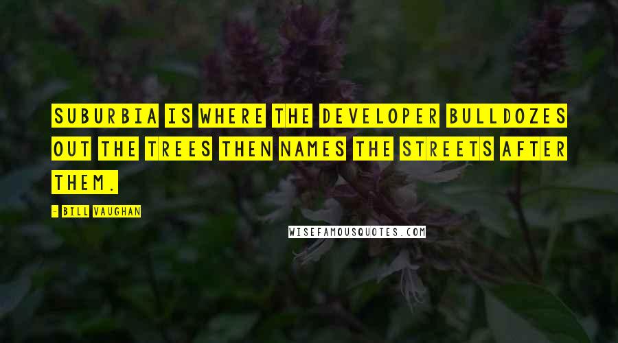 Bill Vaughan Quotes: Suburbia is where the developer bulldozes out the trees then names the streets after them.