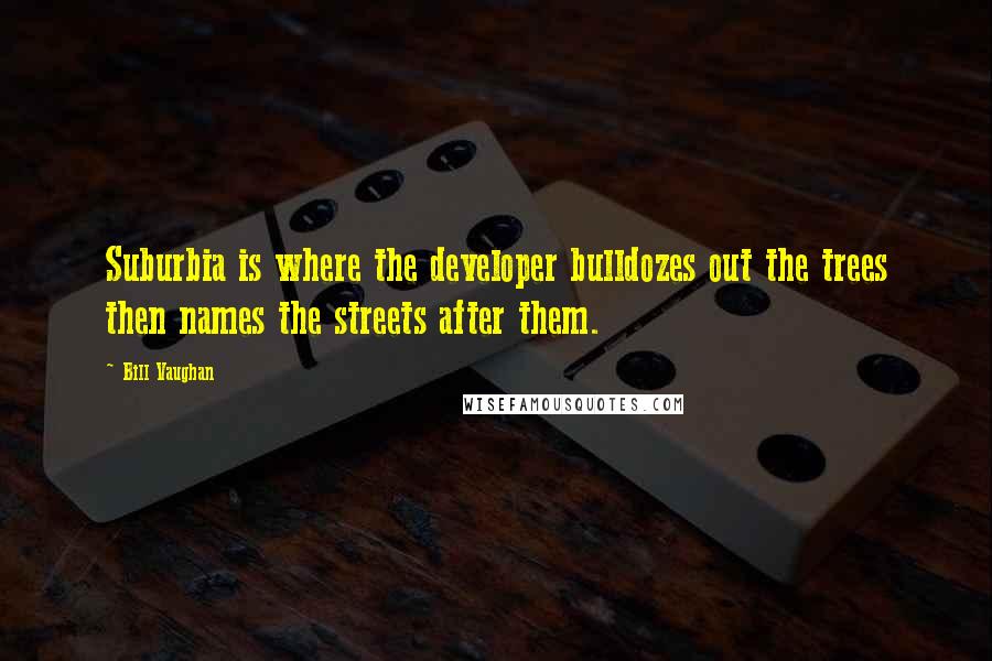 Bill Vaughan Quotes: Suburbia is where the developer bulldozes out the trees then names the streets after them.