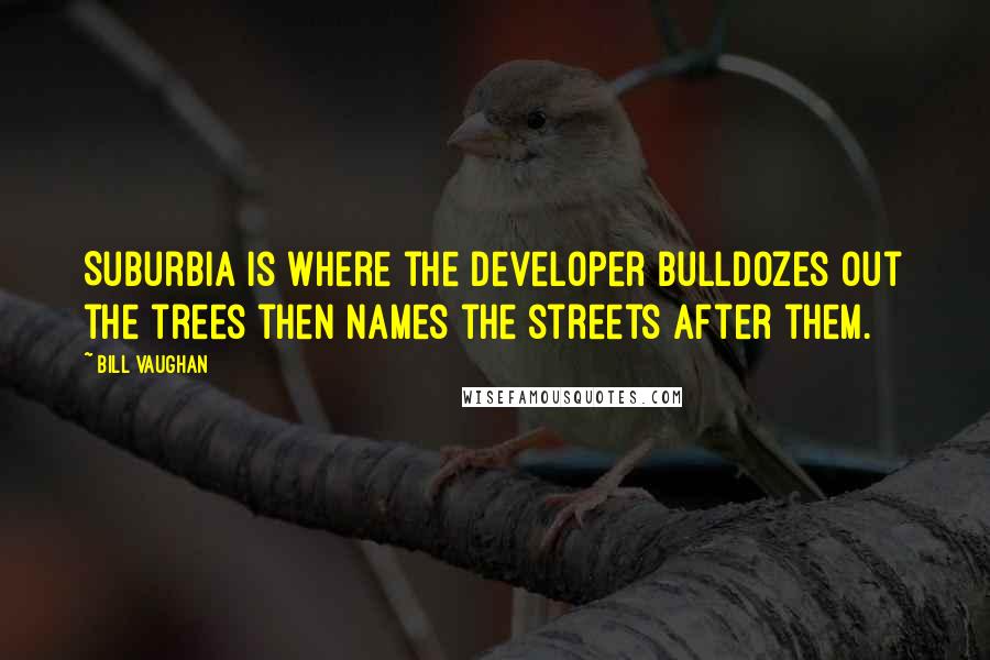 Bill Vaughan Quotes: Suburbia is where the developer bulldozes out the trees then names the streets after them.