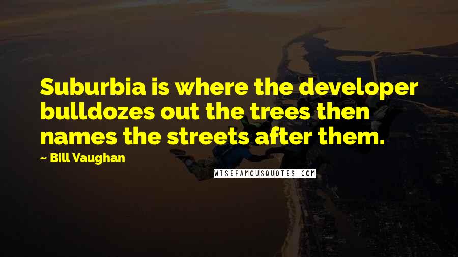 Bill Vaughan Quotes: Suburbia is where the developer bulldozes out the trees then names the streets after them.