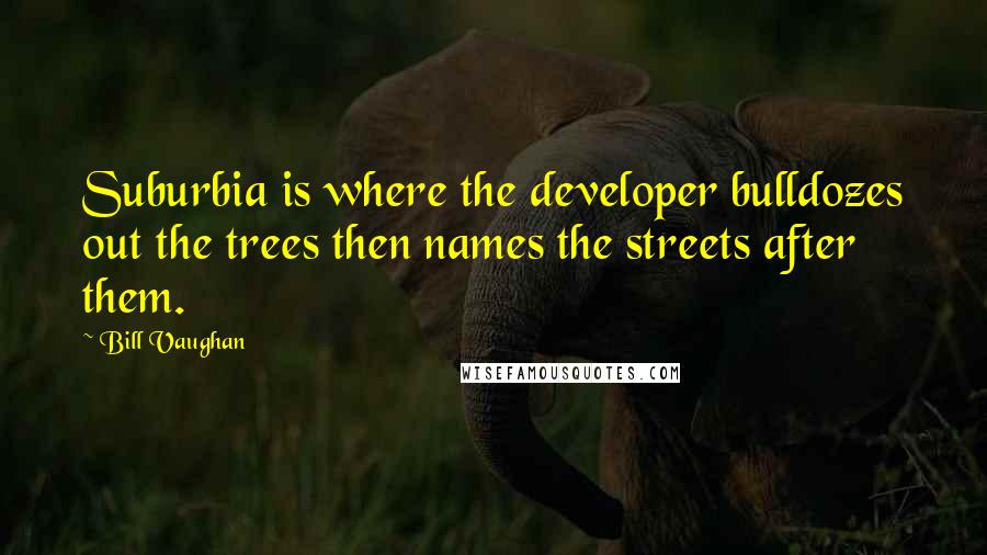 Bill Vaughan Quotes: Suburbia is where the developer bulldozes out the trees then names the streets after them.