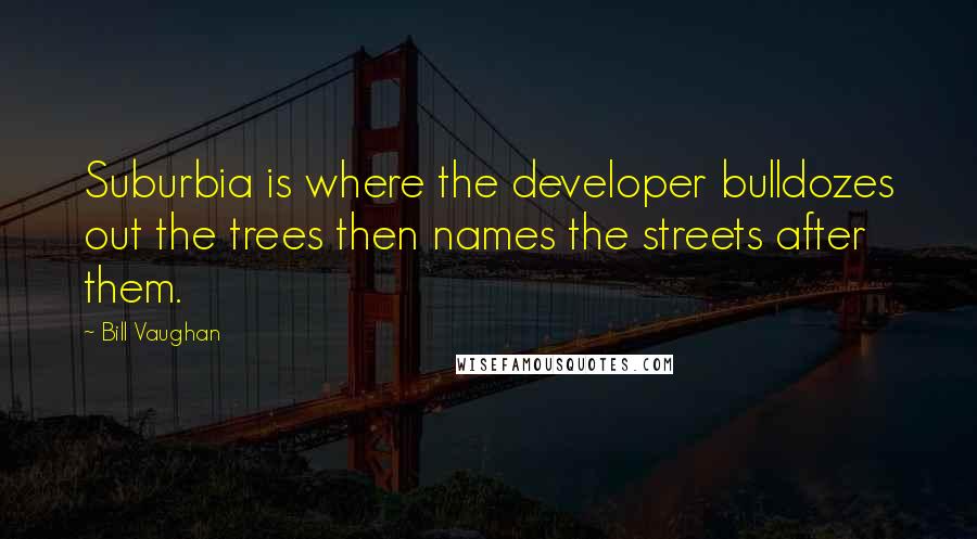 Bill Vaughan Quotes: Suburbia is where the developer bulldozes out the trees then names the streets after them.