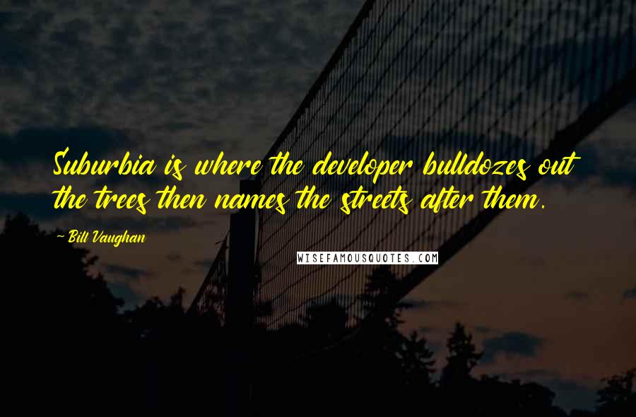 Bill Vaughan Quotes: Suburbia is where the developer bulldozes out the trees then names the streets after them.