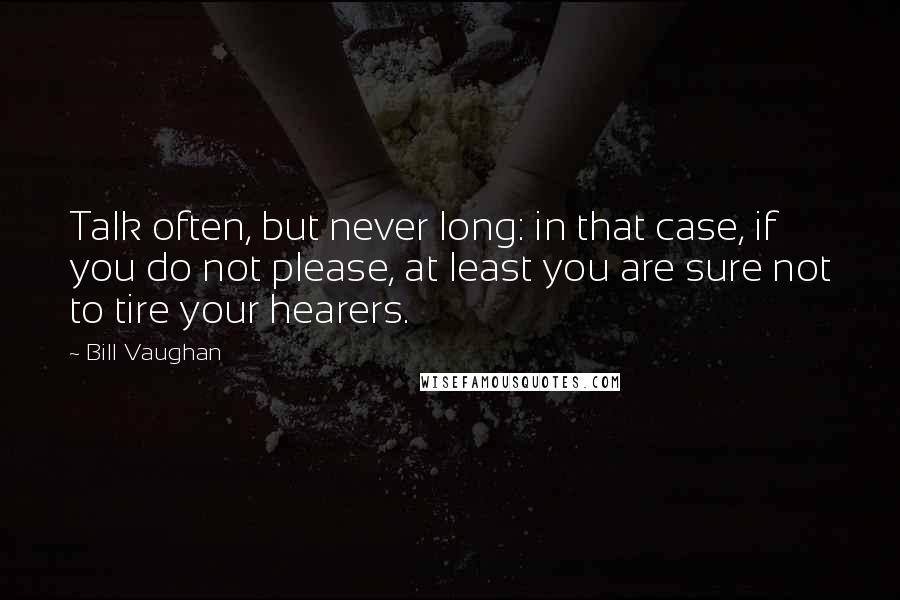 Bill Vaughan Quotes: Talk often, but never long: in that case, if you do not please, at least you are sure not to tire your hearers.
