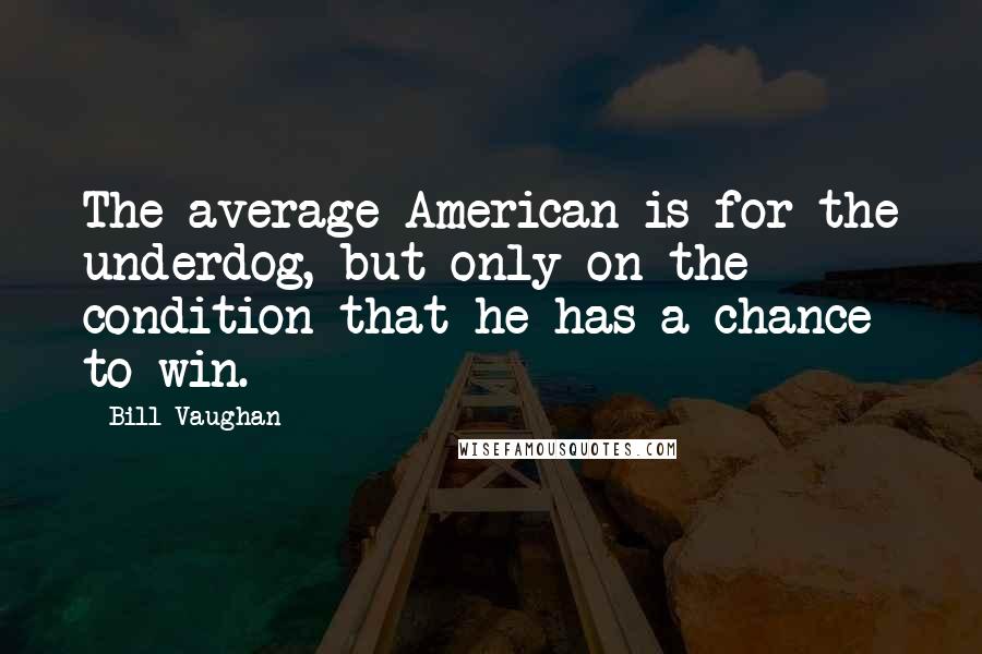 Bill Vaughan Quotes: The average American is for the underdog, but only on the condition that he has a chance to win.