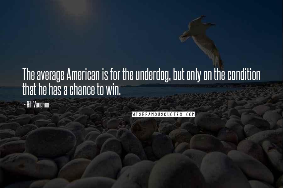 Bill Vaughan Quotes: The average American is for the underdog, but only on the condition that he has a chance to win.