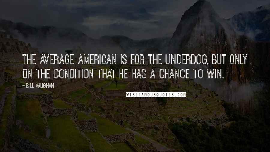 Bill Vaughan Quotes: The average American is for the underdog, but only on the condition that he has a chance to win.