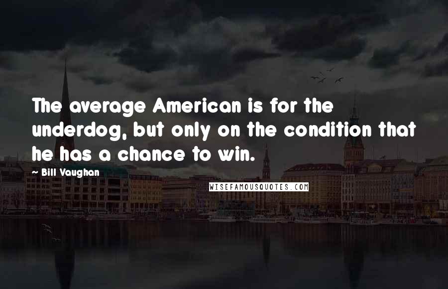 Bill Vaughan Quotes: The average American is for the underdog, but only on the condition that he has a chance to win.