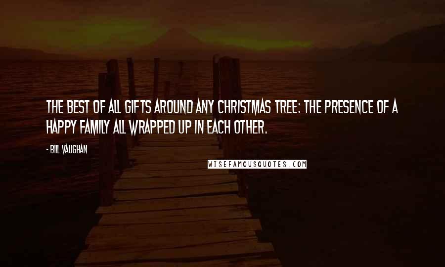 Bill Vaughan Quotes: The best of all gifts around any Christmas tree: the presence of a happy family all wrapped up in each other.