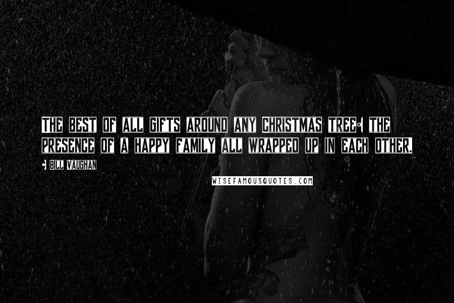 Bill Vaughan Quotes: The best of all gifts around any Christmas tree: the presence of a happy family all wrapped up in each other.