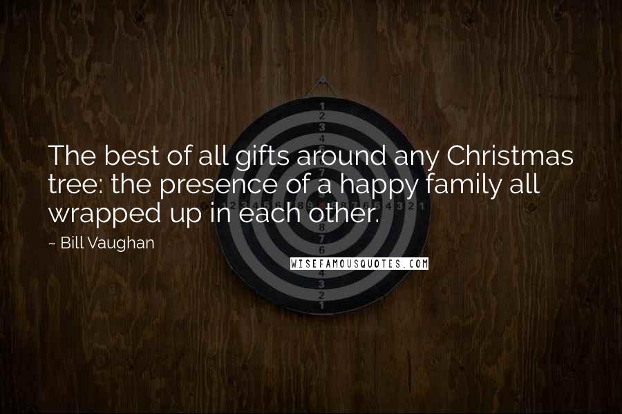 Bill Vaughan Quotes: The best of all gifts around any Christmas tree: the presence of a happy family all wrapped up in each other.