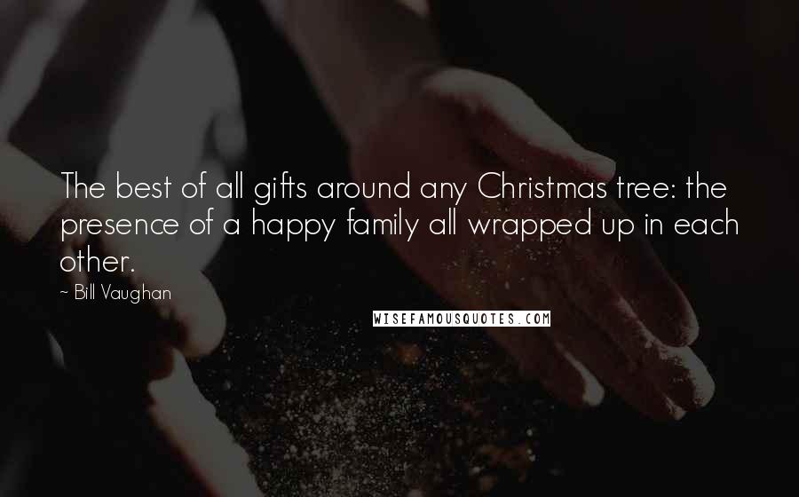 Bill Vaughan Quotes: The best of all gifts around any Christmas tree: the presence of a happy family all wrapped up in each other.