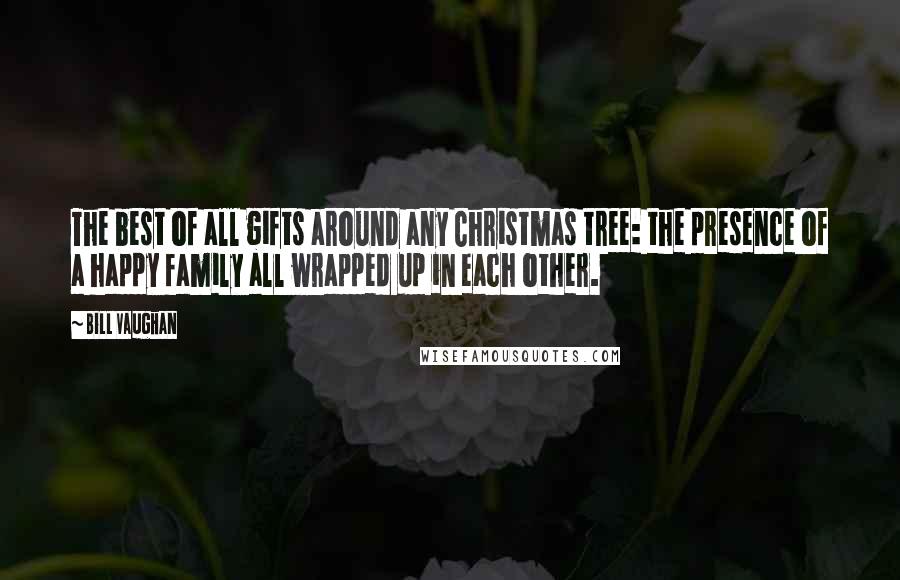 Bill Vaughan Quotes: The best of all gifts around any Christmas tree: the presence of a happy family all wrapped up in each other.