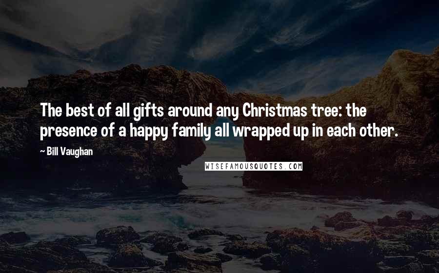 Bill Vaughan Quotes: The best of all gifts around any Christmas tree: the presence of a happy family all wrapped up in each other.