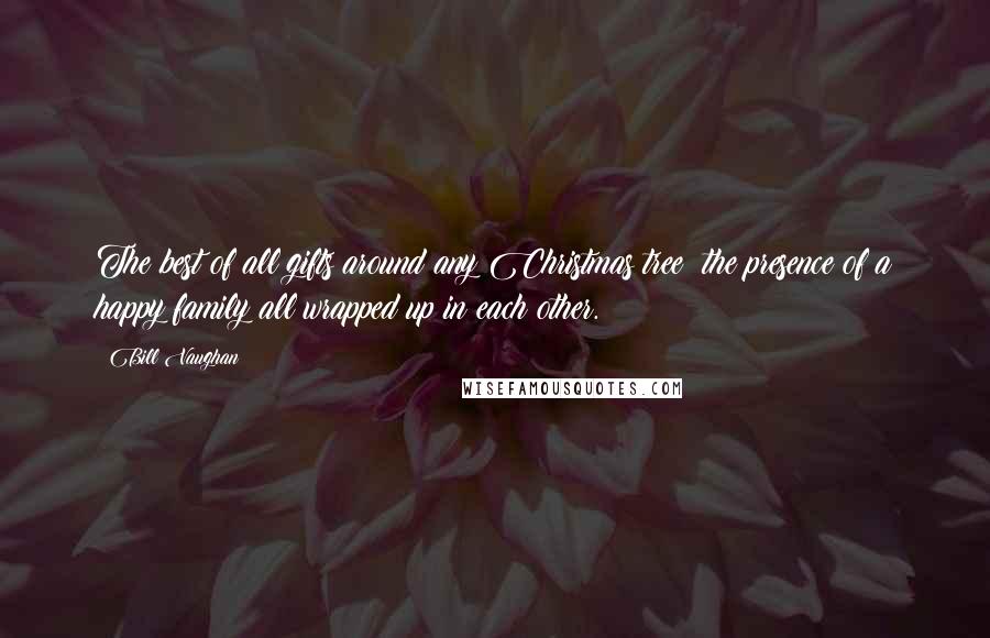 Bill Vaughan Quotes: The best of all gifts around any Christmas tree: the presence of a happy family all wrapped up in each other.