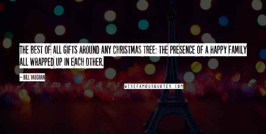 Bill Vaughan Quotes: The best of all gifts around any Christmas tree: the presence of a happy family all wrapped up in each other.