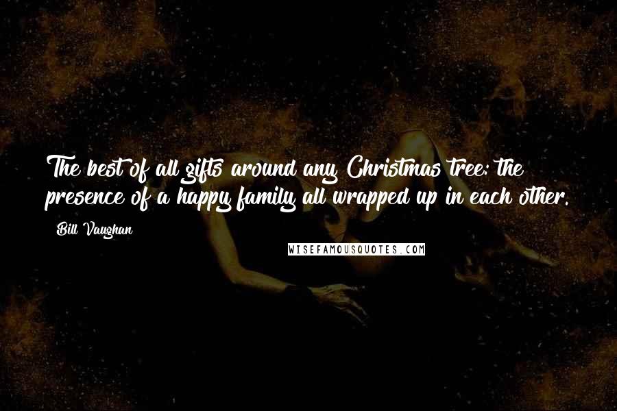 Bill Vaughan Quotes: The best of all gifts around any Christmas tree: the presence of a happy family all wrapped up in each other.