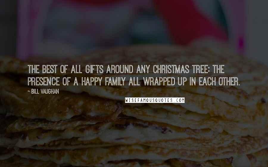 Bill Vaughan Quotes: The best of all gifts around any Christmas tree: the presence of a happy family all wrapped up in each other.