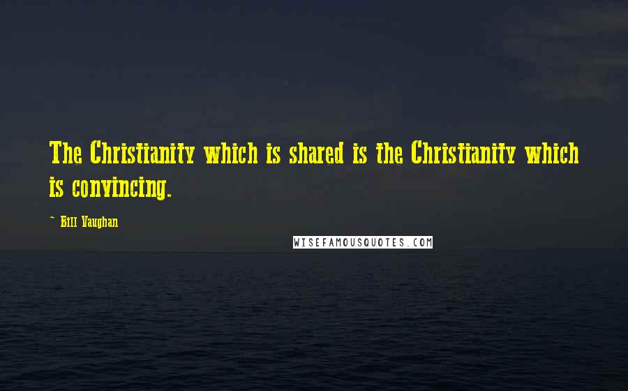 Bill Vaughan Quotes: The Christianity which is shared is the Christianity which is convincing.