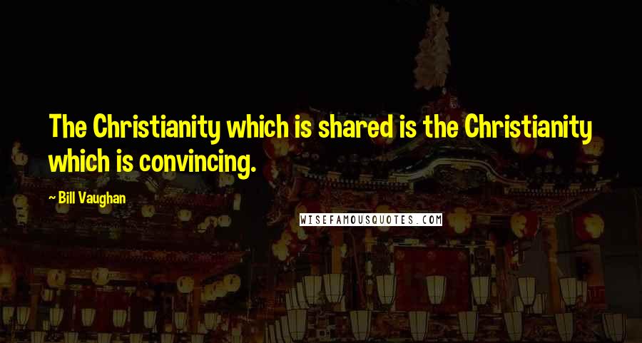 Bill Vaughan Quotes: The Christianity which is shared is the Christianity which is convincing.