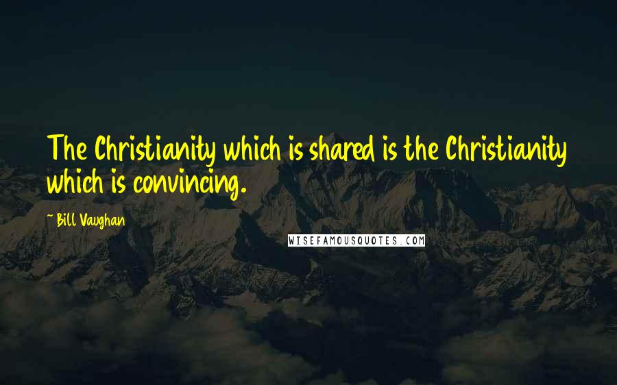 Bill Vaughan Quotes: The Christianity which is shared is the Christianity which is convincing.