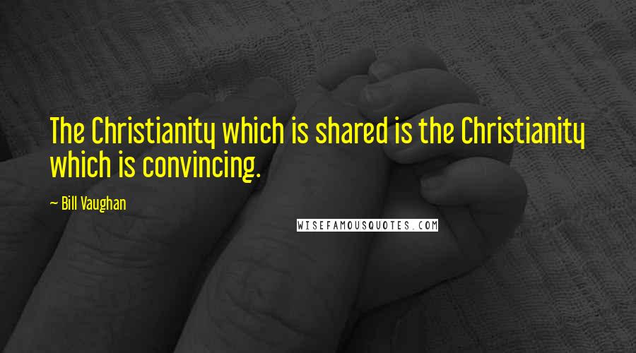 Bill Vaughan Quotes: The Christianity which is shared is the Christianity which is convincing.