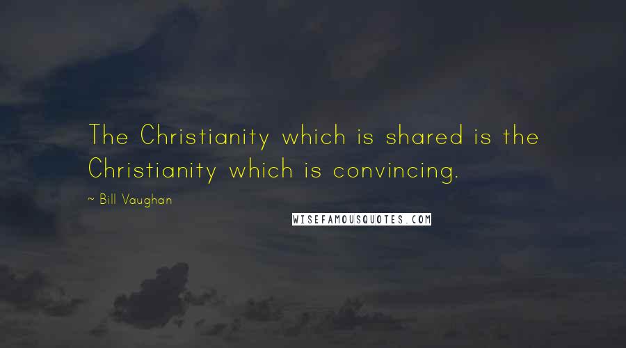 Bill Vaughan Quotes: The Christianity which is shared is the Christianity which is convincing.