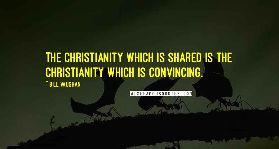 Bill Vaughan Quotes: The Christianity which is shared is the Christianity which is convincing.