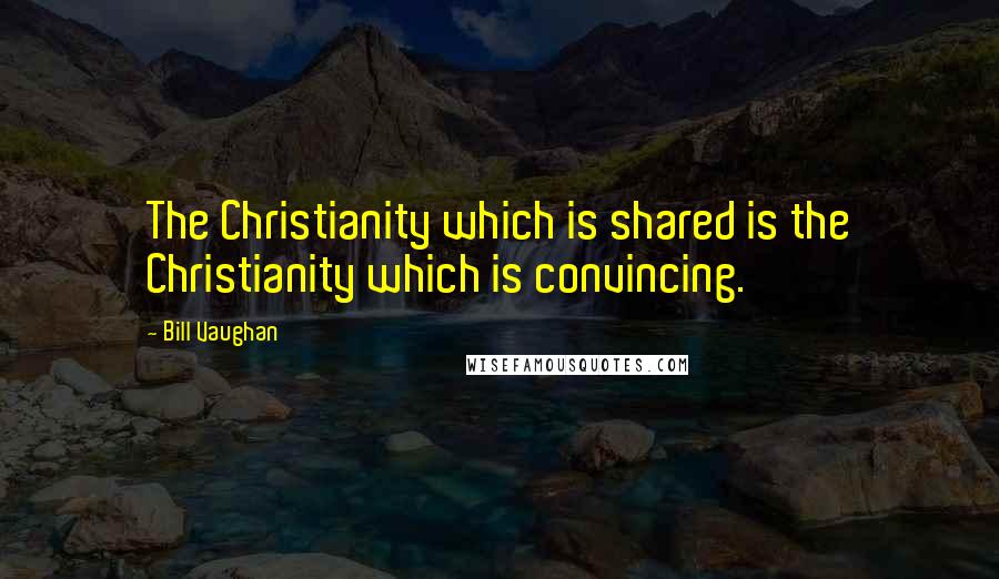 Bill Vaughan Quotes: The Christianity which is shared is the Christianity which is convincing.