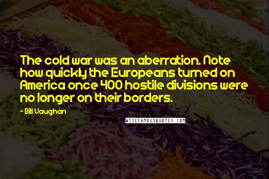 Bill Vaughan Quotes: The cold war was an aberration. Note how quickly the Europeans turned on America once 400 hostile divisions were no longer on their borders.