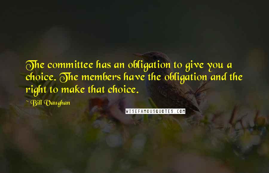 Bill Vaughan Quotes: The committee has an obligation to give you a choice. The members have the obligation and the right to make that choice.