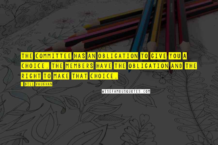 Bill Vaughan Quotes: The committee has an obligation to give you a choice. The members have the obligation and the right to make that choice.