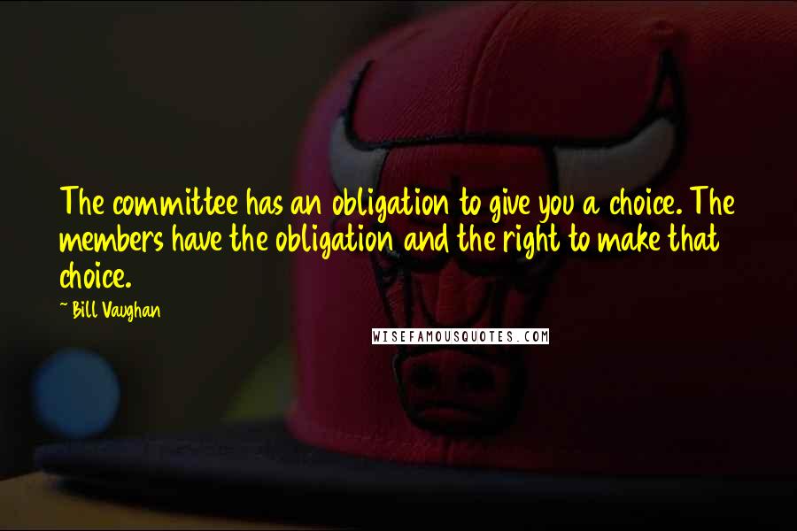 Bill Vaughan Quotes: The committee has an obligation to give you a choice. The members have the obligation and the right to make that choice.