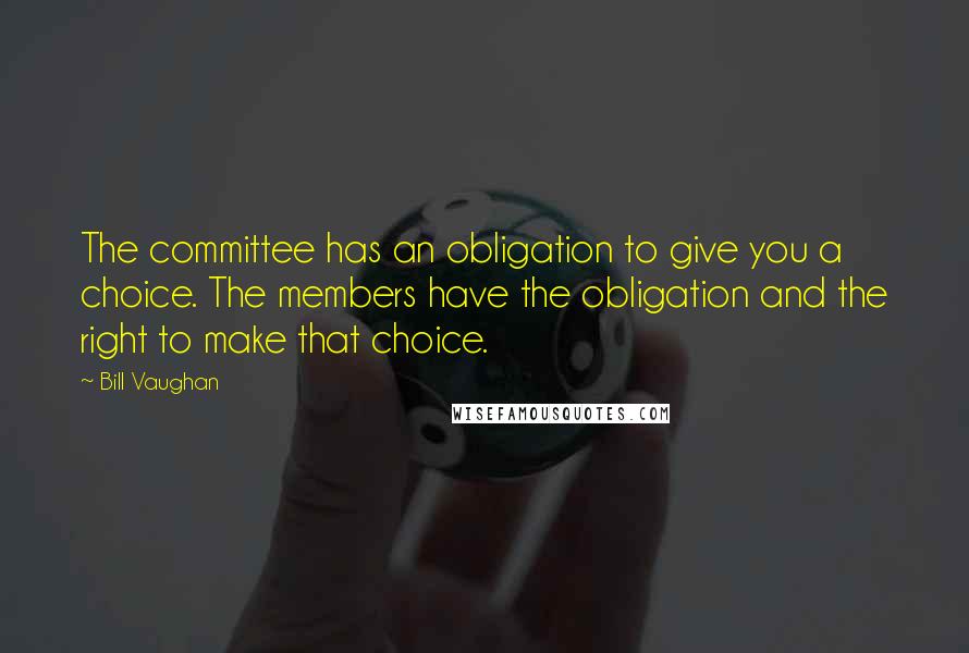 Bill Vaughan Quotes: The committee has an obligation to give you a choice. The members have the obligation and the right to make that choice.