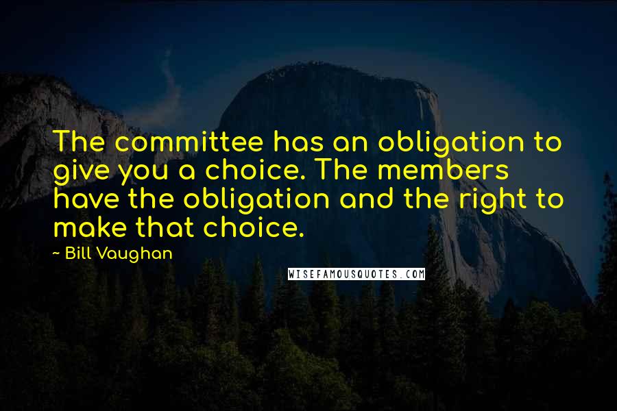 Bill Vaughan Quotes: The committee has an obligation to give you a choice. The members have the obligation and the right to make that choice.