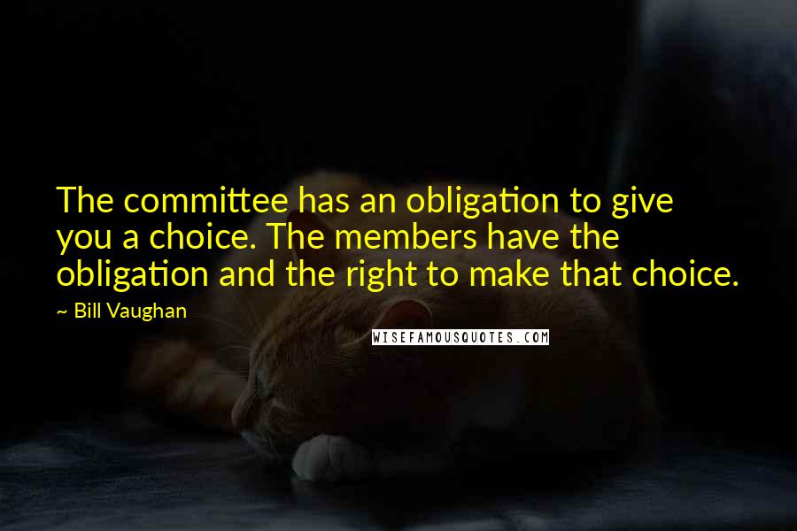 Bill Vaughan Quotes: The committee has an obligation to give you a choice. The members have the obligation and the right to make that choice.