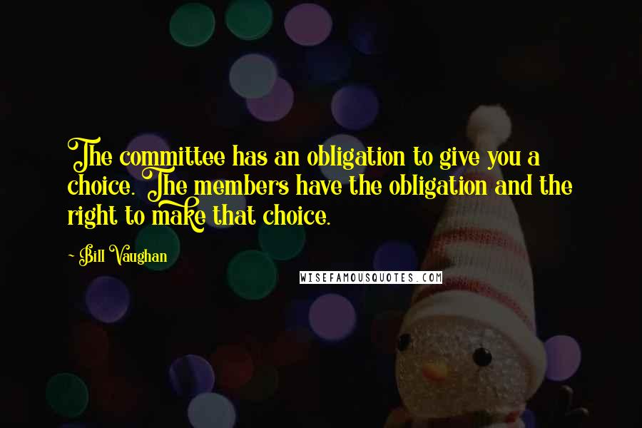 Bill Vaughan Quotes: The committee has an obligation to give you a choice. The members have the obligation and the right to make that choice.