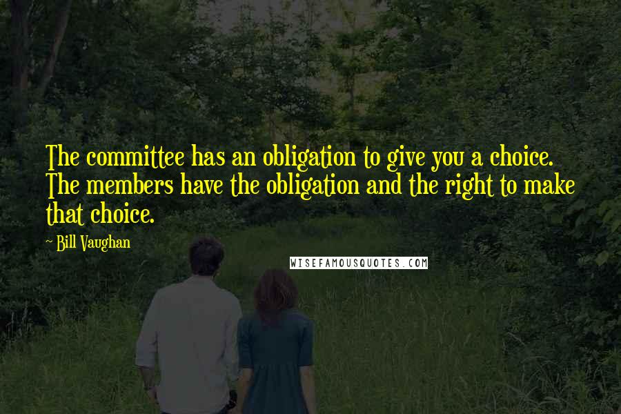 Bill Vaughan Quotes: The committee has an obligation to give you a choice. The members have the obligation and the right to make that choice.