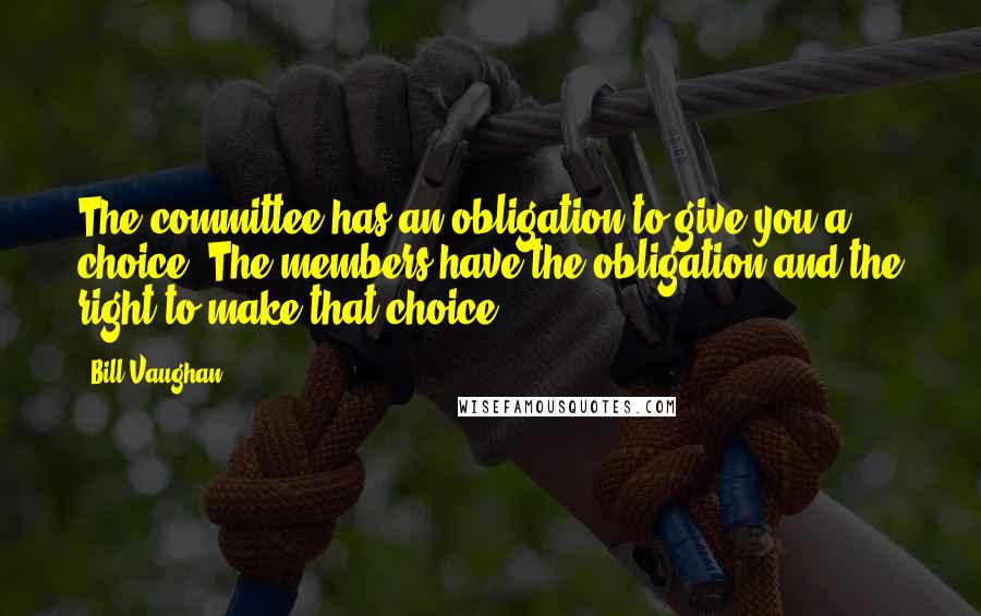 Bill Vaughan Quotes: The committee has an obligation to give you a choice. The members have the obligation and the right to make that choice.