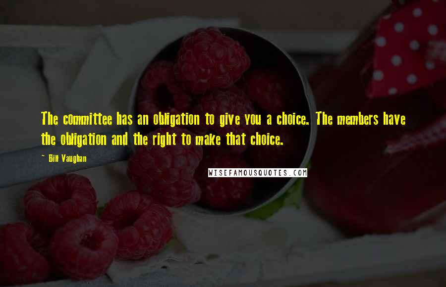 Bill Vaughan Quotes: The committee has an obligation to give you a choice. The members have the obligation and the right to make that choice.