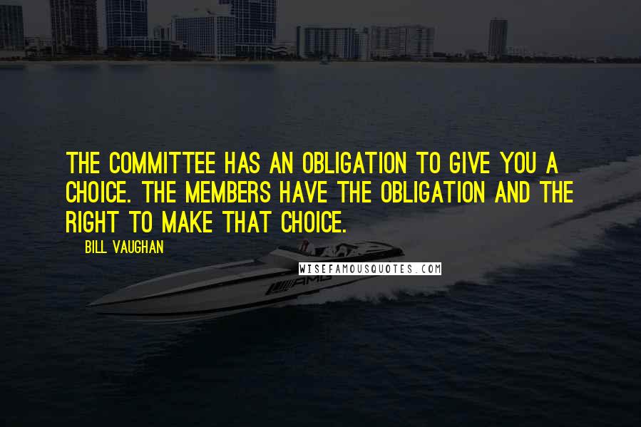 Bill Vaughan Quotes: The committee has an obligation to give you a choice. The members have the obligation and the right to make that choice.